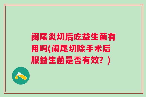 阑尾炎切后吃益生菌有用吗(阑尾切除手术后服益生菌是否有效?) 阑尾炎切后吃益生菌有用吗(阑尾切除手术后服益生菌是否有效?)
