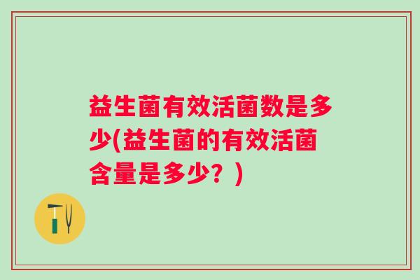 益生菌有效活菌数是多少(益生菌的有效活菌含量是多少?) 益生菌有效活菌数是多少(益生菌的有效活菌含量是多少?)