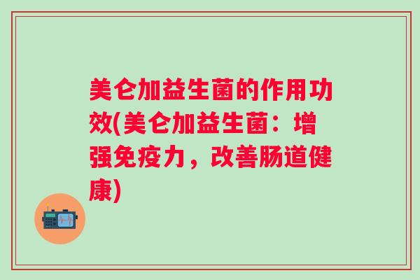 美仑加益生菌的作用功效(美仑加益生菌：增强力，改善肠道健康)
