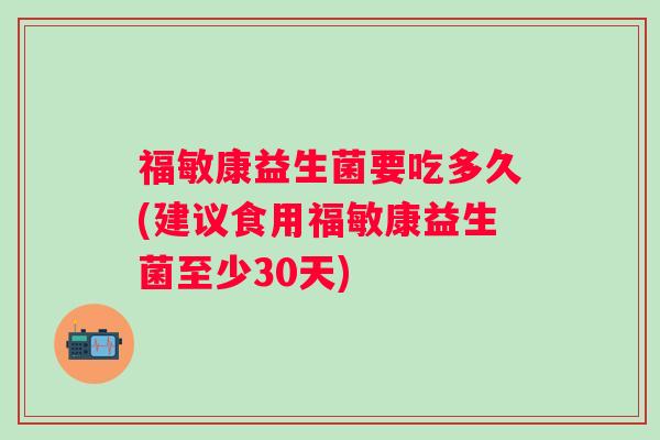 福敏康益生菌要吃多久(建议食用福敏康益生菌至少30天) 福敏康益生菌要吃多久(建议食用福敏康益生菌至少30天)