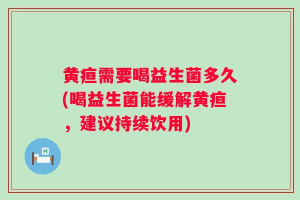 黄疸需要喝益生菌多久(喝益生菌能缓解黄疸,建议持续饮用) 黄疸需要喝益生菌多久(喝益生菌能缓解黄疸,建议持续饮用)