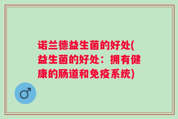 诺兰德益生菌的好处(益生菌的好处:拥有健康的肠道和系统) 诺兰德益生菌的好处(益生菌的好处:拥有健康的肠道和系统)