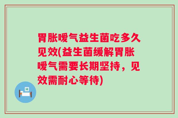 胃胀嗳气益生菌吃多久见效(益生菌缓解胃胀嗳气需要长期坚持，见效需耐心等待)