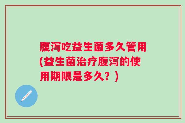吃益生菌多久管用(益生菌的使用期限是多久？)