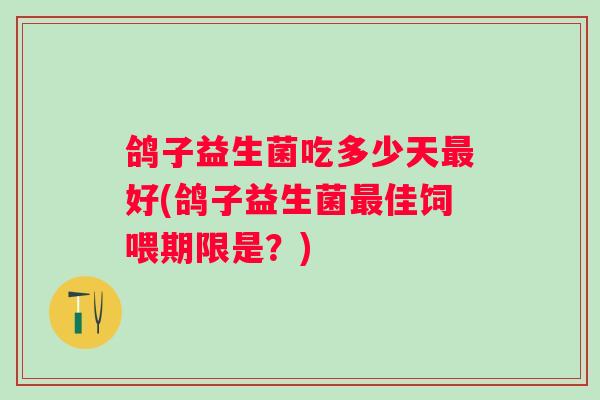 鸽子益生菌吃多少天好(鸽子益生菌佳饲喂期限是?) 鸽子益生菌吃多少天好(鸽子益生菌佳饲喂期限是?)