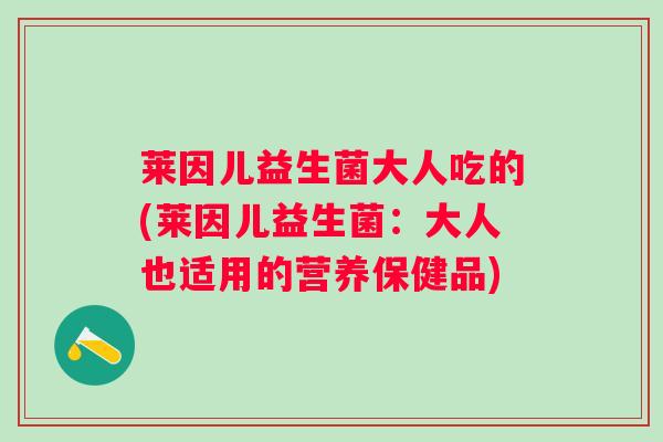 莱因儿益生菌大人吃的(莱因儿益生菌:大人也适用的营养保健品) 莱因儿益生菌大人吃的(莱因儿益生菌:大人也适用的营养保健品)