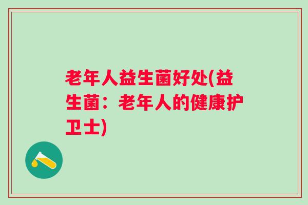 老年人益生菌好处(益生菌:老年人的健康护卫士) 老年人益生菌好处(益生菌:老年人的健康护卫士)