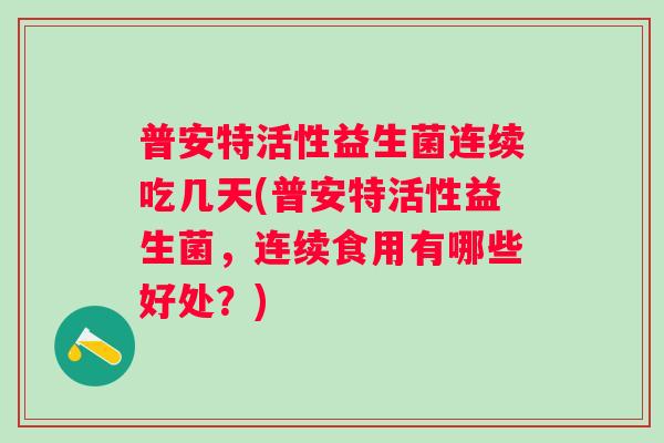 普安特活性益生菌连续吃几天(普安特活性益生菌,连续食用有哪些好处?) 普安特活性益生菌连续吃几天(普安特活性益生菌,连续食用有哪些好处?)