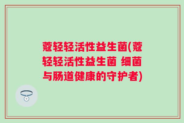 蔻轻轻活性益生菌(蔻轻轻活性益生菌 与肠道健康的守护者) 蔻轻轻活性益生菌(蔻轻轻活性益生菌 与肠道健康的守护者)