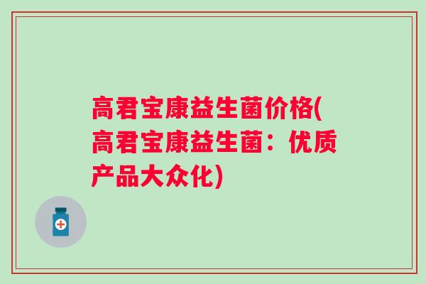 高君宝康益生菌价格(高君宝康益生菌:优质产品大众化) 高君宝康益生菌价格(高君宝康益生菌:优质产品大众化)