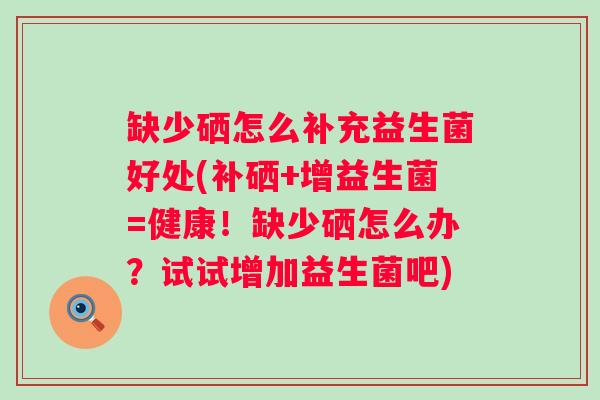 缺少硒怎么补充益生菌好处(补硒+增益生菌=健康!缺少硒怎么办?试试增加益生菌吧) 缺少硒怎么补充益生菌好处(补硒+增益生菌=健康!缺少硒怎么办?试试增加益生菌吧)