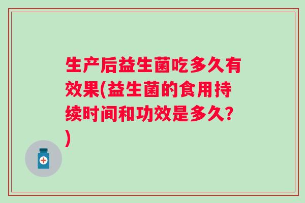 生产后益生菌吃多久有效果(益生菌的食用持续时间和功效是多久?) 生产后益生菌吃多久有效果(益生菌的食用持续时间和功效是多久?)