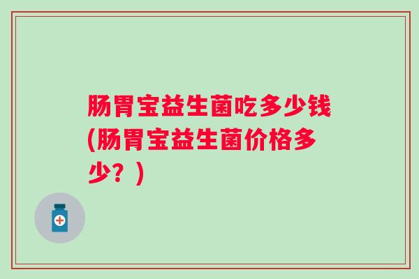 肠胃宝益生菌吃多少钱(肠胃宝益生菌价格多少？)