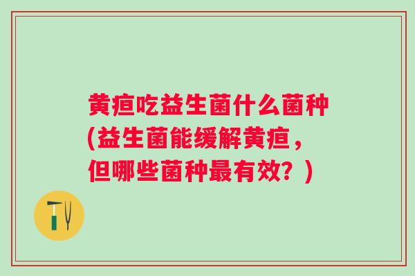 黄疸吃益生菌什么菌种(益生菌能缓解黄疸，但哪些菌种有效？)