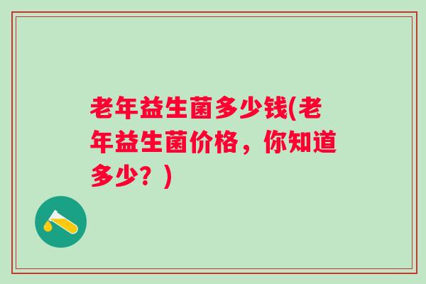 老年益生菌多少钱(老年益生菌价格，你知道多少？)
