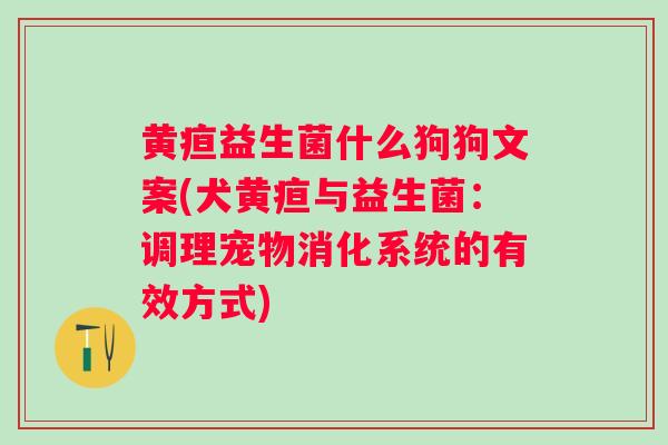 黄疸益生菌什么狗狗文案(犬黄疸与益生菌:调理宠物消化系统的有效方式) 黄疸益生菌什么狗狗文案(犬黄疸与益生菌:调理宠物消化系统的有效方式)