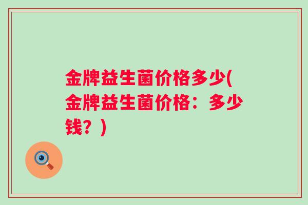 金牌益生菌价格多少(金牌益生菌价格：多少钱？)