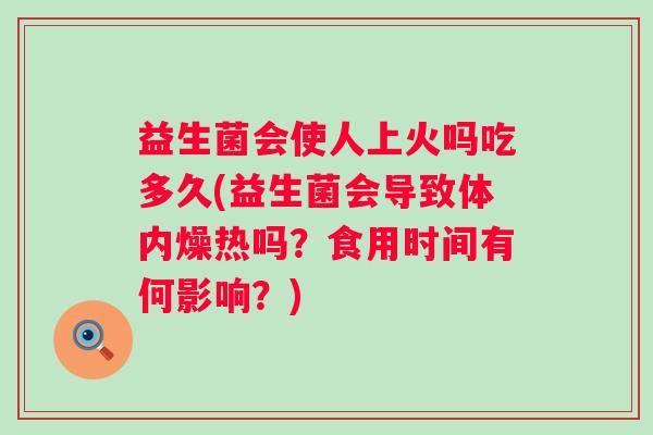 益生菌会使人上火吗吃多久(益生菌会导致体内燥热吗？食用时间有何影响？)