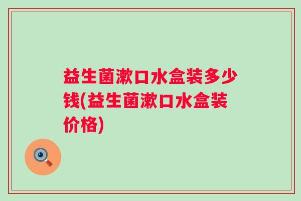 益生菌漱口水盒装多少钱(益生菌漱口水盒装价格) 益生菌漱口水盒装多少钱(益生菌漱口水盒装价格)