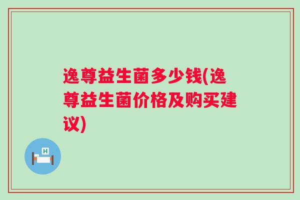 逸尊益生菌多少钱(逸尊益生菌价格及购买建议)