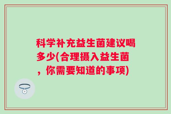 科学补充益生菌建议喝多少(合理摄入益生菌,你需要知道的事项) 科学补充益生菌建议喝多少(合理摄入益生菌,你需要知道的事项)