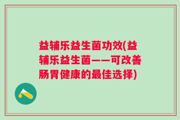 益辅乐益生菌功效(益辅乐益生菌——可改善肠胃健康的佳选择)