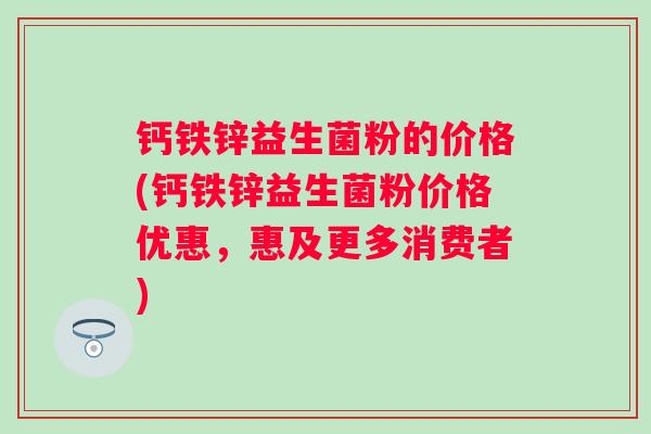 钙铁锌益生菌粉的价格(钙铁锌益生菌粉价格优惠，惠及更多消费者)
