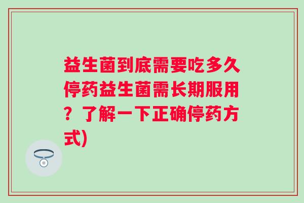 益生菌到底需要吃多久停药益生菌需长期服用？了解一下正确停药方式)