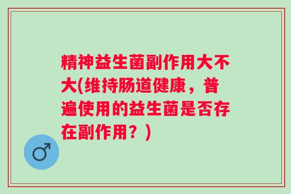 精神益生菌副作用大不大(维持肠道健康，普遍使用的益生菌是否存在副作用？)