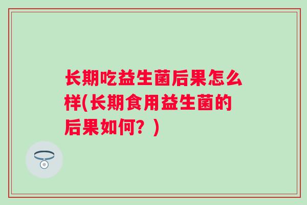 长期吃益生菌后果怎么样(长期食用益生菌的后果如何？)