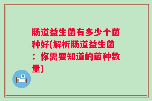 肠道益生菌有多少个菌种好(解析肠道益生菌：你需要知道的菌种数量)