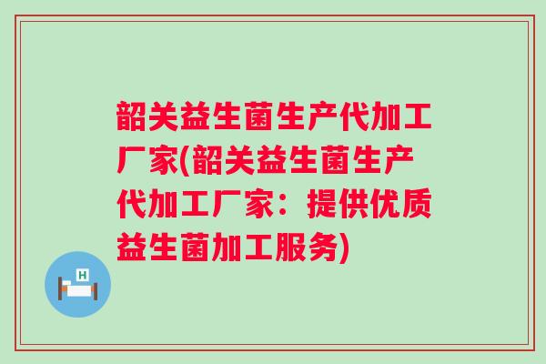 韶关益生菌生产代加工厂家(韶关益生菌生产代加工厂家：提供优质益生菌加工服务)