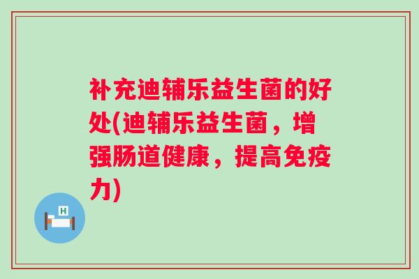 补充迪辅乐益生菌的好处(迪辅乐益生菌，增强肠道健康，提高力)