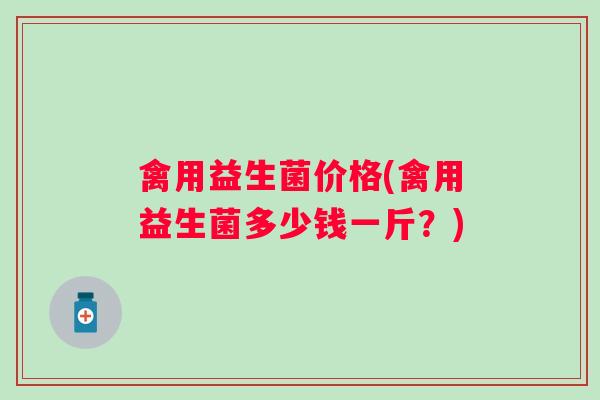 禽用益生菌价格(禽用益生菌多少钱一斤？)