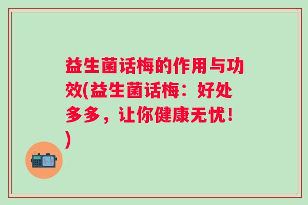 益生菌话梅的作用与功效(益生菌话梅：好处多多，让你健康无忧！)