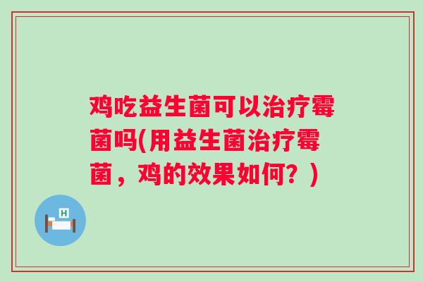 鸡吃益生菌可以霉菌吗(用益生菌霉菌，鸡的效果如何？)