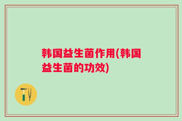 韩国益生菌作用(韩国益生菌的功效)
