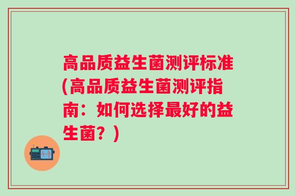 高品质益生菌测评标准(高品质益生菌测评指南：如何选择好的益生菌？)