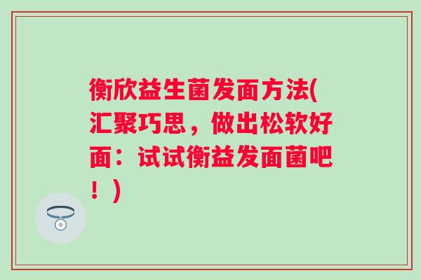 衡欣益生菌发面方法(汇聚巧思，做出松软好面：试试衡益发面菌吧！)