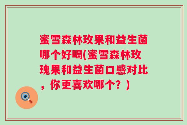 蜜雪森林玫果和益生菌哪个好喝(蜜雪森林玫瑰果和益生菌口感对比，你更喜欢哪个？)