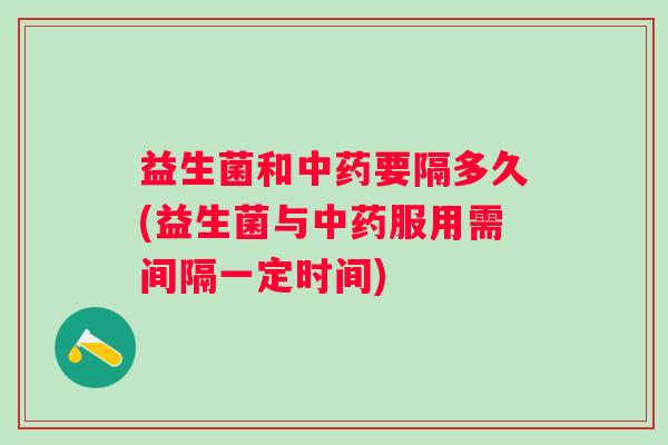 益生菌和要隔多久(益生菌与服用需间隔一定时间)
