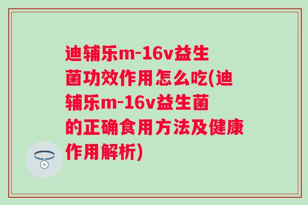 迪辅乐m-16v益生菌功效作用怎么吃(迪辅乐m-16v益生菌的正确食用方法及健康作用解析)