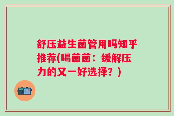 舒压益生菌管用吗知乎推荐(喝菌菌：缓解压力的又一好选择？)