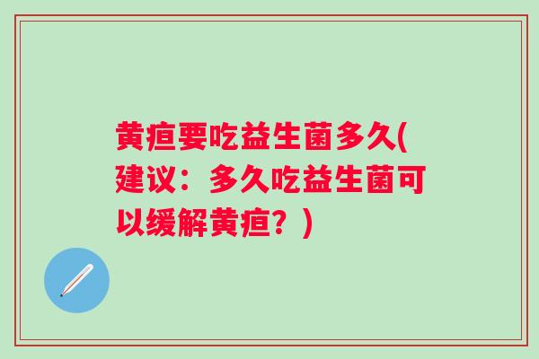 黄疸要吃益生菌多久(建议:多久吃益生菌可以缓解黄疸?) 黄疸要吃益生菌多久(建议:多久吃益生菌可以缓解黄疸?)