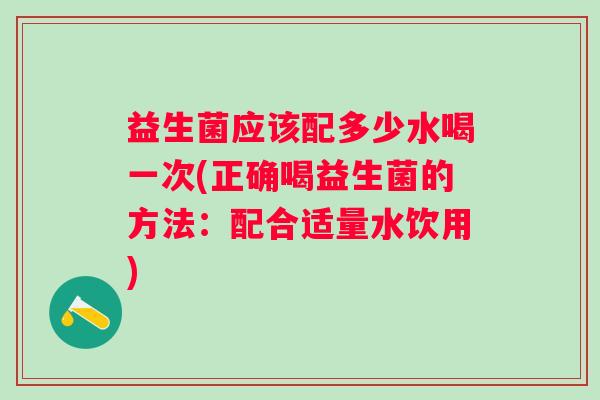 益生菌应该配多少水喝一次(正确喝益生菌的方法:配合适量水饮用) 益生菌应该配多少水喝一次(正确喝益生菌的方法:配合适量水饮用)