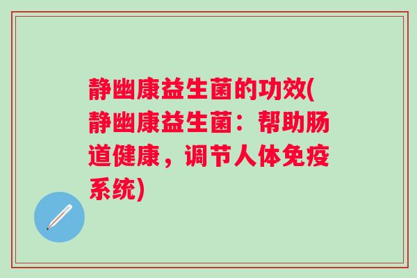 静幽康益生菌的功效(静幽康益生菌:帮助肠道健康,调节人体系统) 静幽康益生菌的功效(静幽康益生菌:帮助肠道健康,调节人体系统)