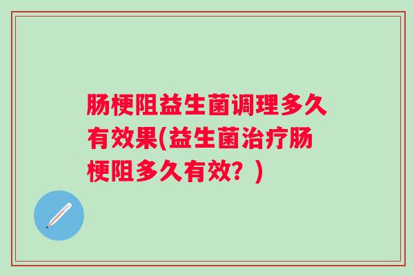 肠梗阻益生菌调理多久有效果(益生菌治疗肠梗阻多久有效？)