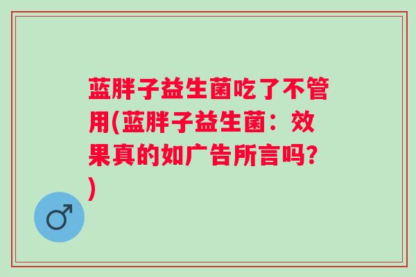 蓝胖子益生菌吃了不管用(蓝胖子益生菌：效果真的如广告所言吗？)