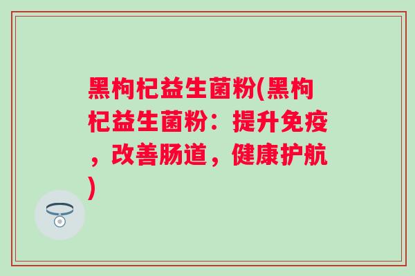 黑枸杞益生菌粉(黑枸杞益生菌粉:提升,改善肠道,健康护航) 黑枸杞益生菌粉(黑枸杞益生菌粉:提升,改善肠道,健康护航)