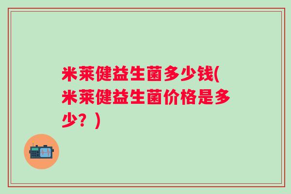 米莱健益生菌多少钱(米莱健益生菌价格是多少？)